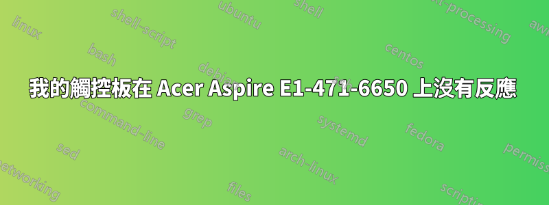 我的觸控板在 Acer Aspire E1-471-6650 上沒有反應