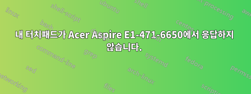 내 터치패드가 Acer Aspire E1-471-6650에서 응답하지 않습니다.