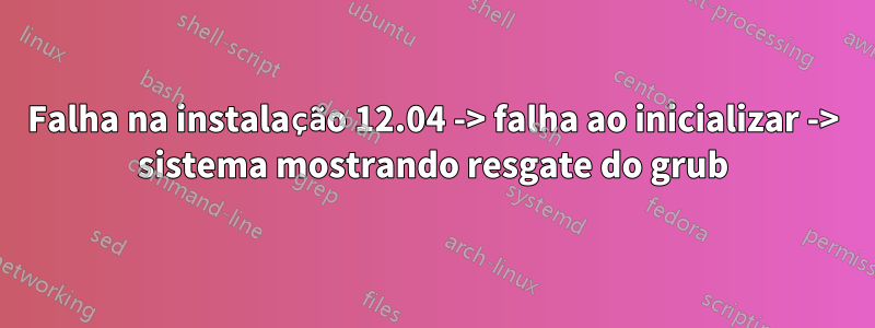 Falha na instalação 12.04 -> falha ao inicializar -> sistema mostrando resgate do grub