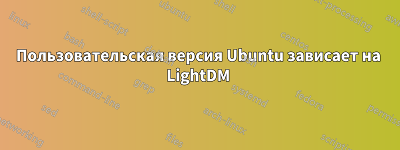 Пользовательская версия Ubuntu зависает на LightDM