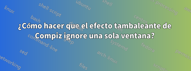 ¿Cómo hacer que el efecto tambaleante de Compiz ignore una sola ventana?