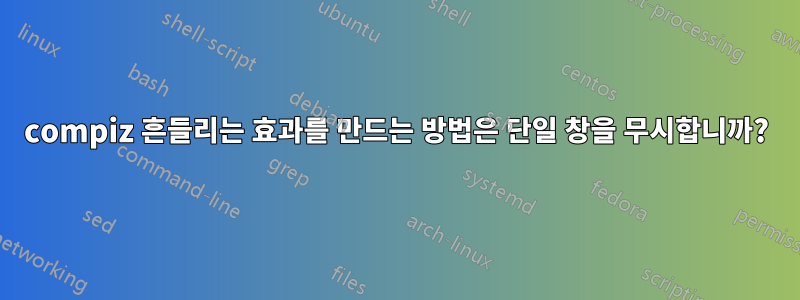 compiz 흔들리는 효과를 만드는 방법은 단일 창을 무시합니까?