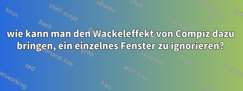 wie kann man den Wackeleffekt von Compiz dazu bringen, ein einzelnes Fenster zu ignorieren?