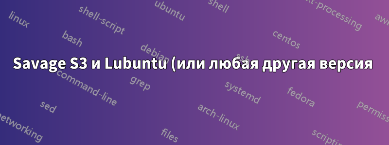 Savage S3 и Lubuntu (или любая другая версия) 12.10 большая проблема