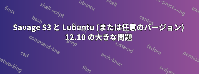 Savage S3 と Lubuntu (または任意のバージョン) 12.10 の大きな問題