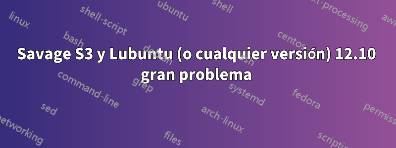 Savage S3 y Lubuntu (o cualquier versión) 12.10 gran problema