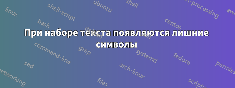 При наборе текста появляются лишние символы