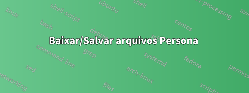 Baixar/Salvar arquivos Persona