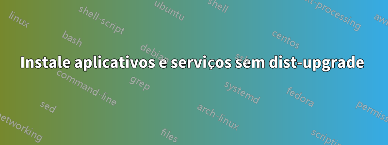 Instale aplicativos e serviços sem dist-upgrade