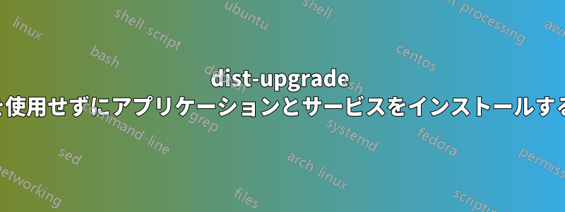 dist-upgrade を使用せずにアプリケーションとサービスをインストールする
