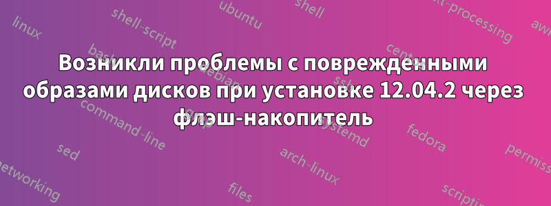 Возникли проблемы с поврежденными образами дисков при установке 12.04.2 через флэш-накопитель