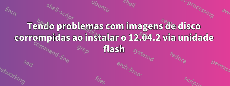 Tendo problemas com imagens de disco corrompidas ao instalar o 12.04.2 via unidade flash