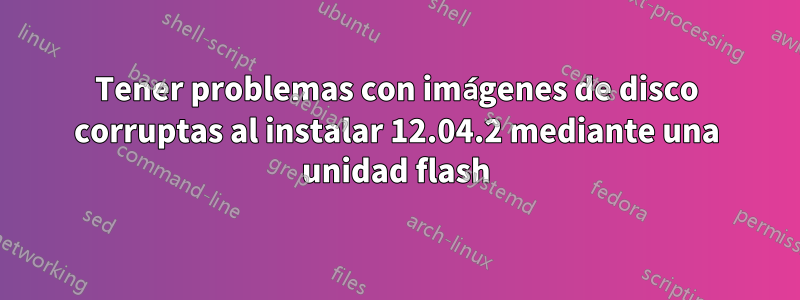 Tener problemas con imágenes de disco corruptas al instalar 12.04.2 mediante una unidad flash