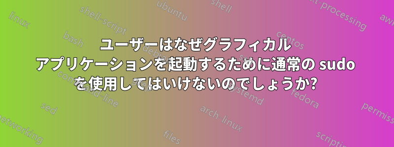 ユーザーはなぜグラフィカル アプリケーションを起動するために通常の sudo を使用してはいけないのでしょうか?