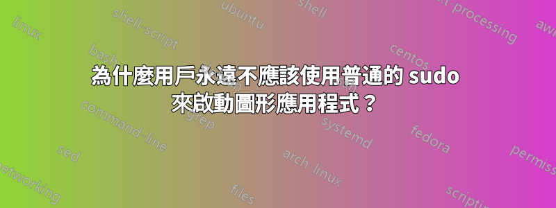 為什麼用戶永遠不應該使用普通的 sudo 來啟動圖形應用程式？
