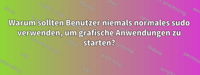 Warum sollten Benutzer niemals normales sudo verwenden, um grafische Anwendungen zu starten?