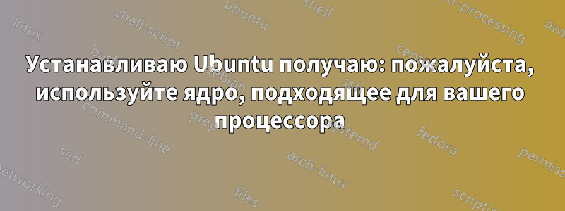 Устанавливаю Ubuntu получаю: пожалуйста, используйте ядро, подходящее для вашего процессора