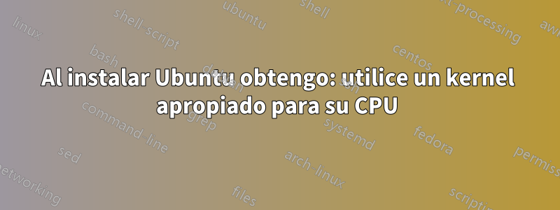 Al instalar Ubuntu obtengo: utilice un kernel apropiado para su CPU