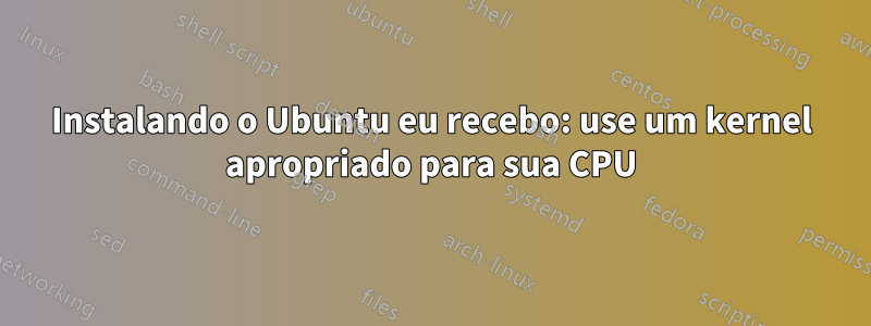 Instalando o Ubuntu eu recebo: use um kernel apropriado para sua CPU