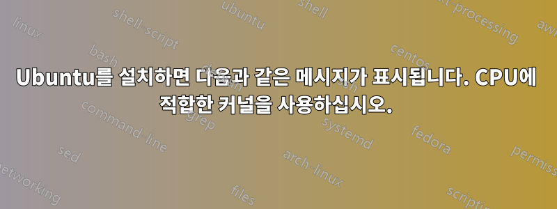 Ubuntu를 설치하면 다음과 같은 메시지가 표시됩니다. CPU에 적합한 커널을 사용하십시오.