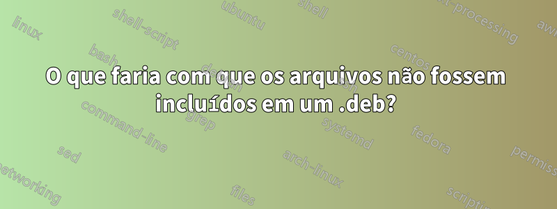 O que faria com que os arquivos não fossem incluídos em um .deb?