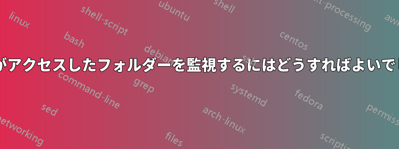 ユーザーがアクセスしたフォルダーを監視するにはどうすればよいでしょうか?