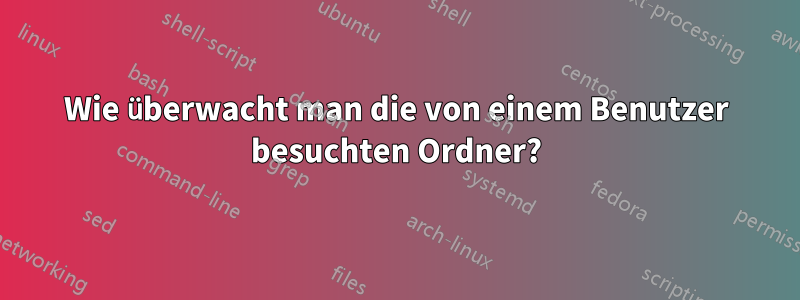 Wie überwacht man die von einem Benutzer besuchten Ordner?