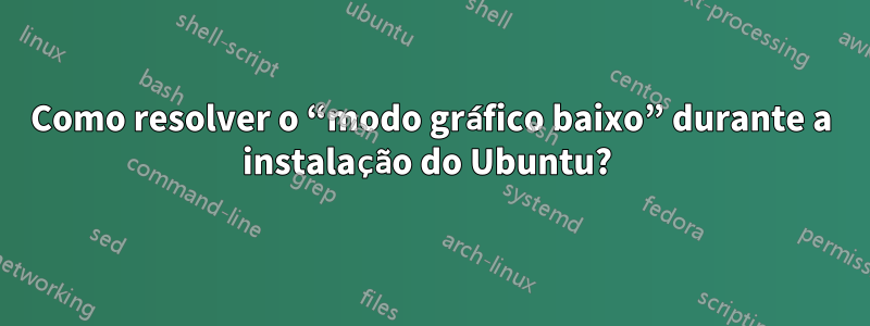 Como resolver o “modo gráfico baixo” durante a instalação do Ubuntu?