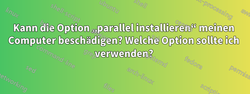 Kann die Option „parallel installieren“ meinen Computer beschädigen? Welche Option sollte ich verwenden?
