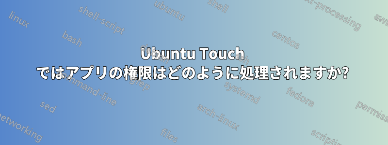 Ubuntu Touch ではアプリの権限はどのように処理されますか?