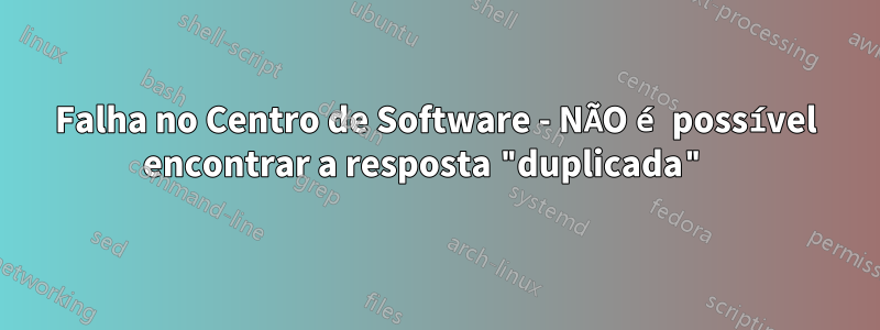 Falha no Centro de Software - NÃO é possível encontrar a resposta "duplicada" 