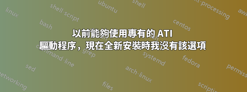 以前能夠使用專有的 ATI 驅動程序，現在全新安裝時我沒有該選項