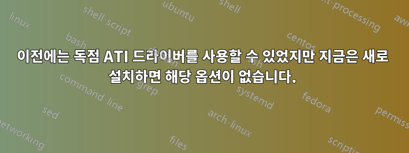 이전에는 독점 ATI 드라이버를 사용할 수 있었지만 지금은 새로 설치하면 해당 옵션이 없습니다.