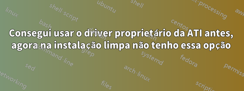 Consegui usar o driver proprietário da ATI antes, agora na instalação limpa não tenho essa opção