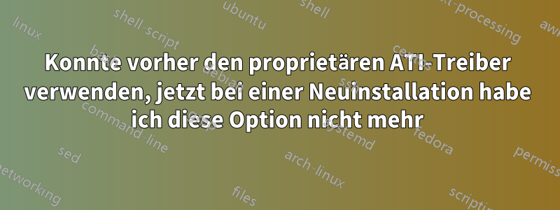 Konnte vorher den proprietären ATI-Treiber verwenden, jetzt bei einer Neuinstallation habe ich diese Option nicht mehr
