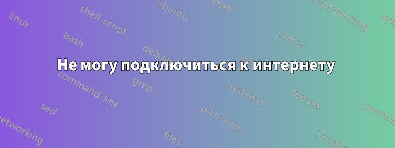 Не могу подключиться к интернету