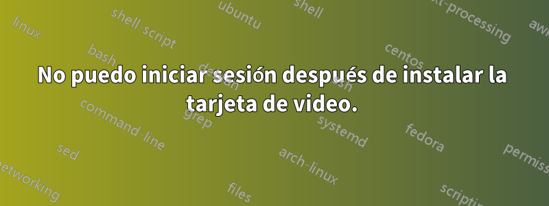 No puedo iniciar sesión después de instalar la tarjeta de video.