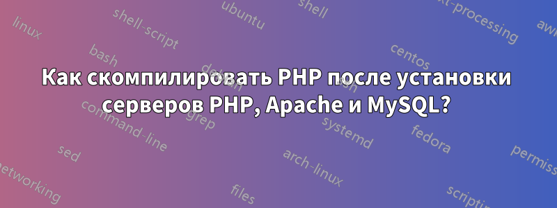 Как скомпилировать PHP после установки серверов PHP, Apache и MySQL?