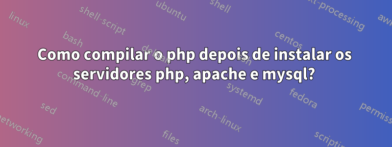 Como compilar o php depois de instalar os servidores php, apache e mysql?