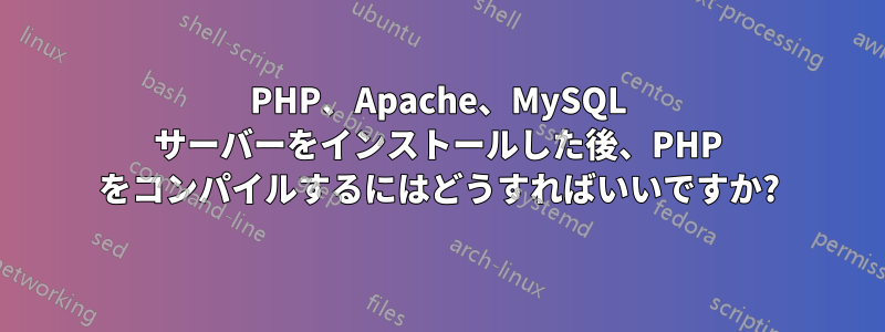 PHP、Apache、MySQL サーバーをインストールした後、PHP をコンパイルするにはどうすればいいですか?