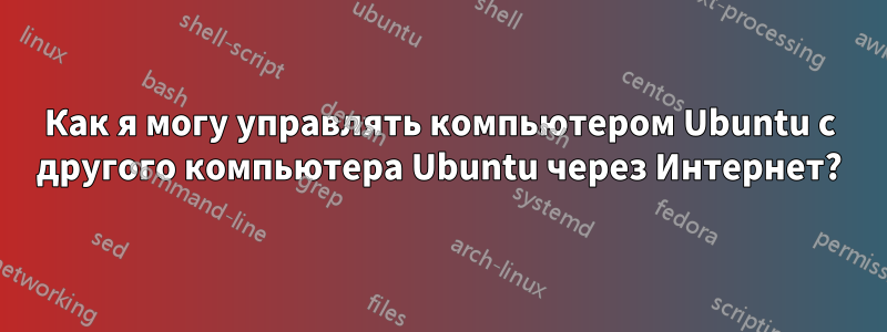Как я могу управлять компьютером Ubuntu с другого компьютера Ubuntu через Интернет?