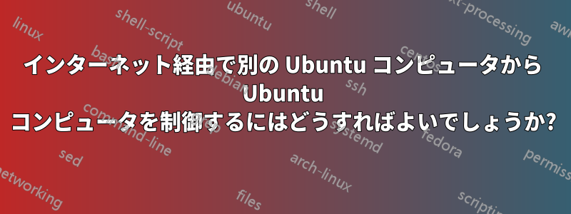 インターネット経由で別の Ubuntu コンピュータから Ubuntu コンピュータを制御するにはどうすればよいでしょうか?