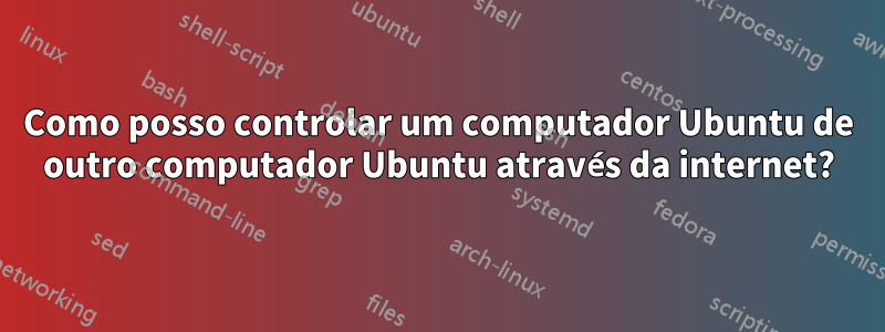 Como posso controlar um computador Ubuntu de outro computador Ubuntu através da internet?