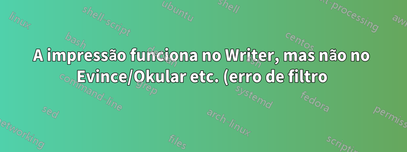 A impressão funciona no Writer, mas não no Evince/Okular etc. (erro de filtro)