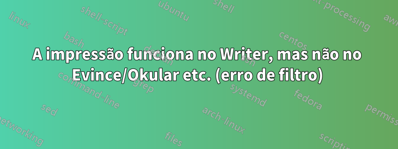 A impressão funciona no Writer, mas não no Evince/Okular etc. (erro de filtro)