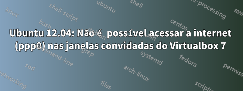 Ubuntu 12.04: Não é possível acessar a internet (ppp0) nas janelas convidadas do Virtualbox 7