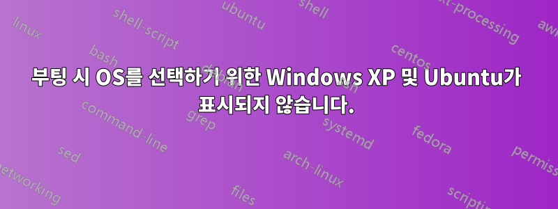 부팅 시 OS를 선택하기 위한 Windows XP 및 Ubuntu가 표시되지 않습니다.