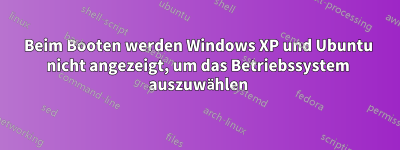 Beim Booten werden Windows XP und Ubuntu nicht angezeigt, um das Betriebssystem auszuwählen