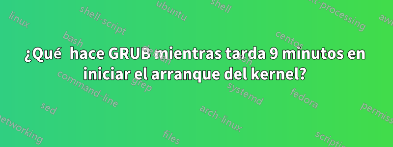 ¿Qué hace GRUB mientras tarda 9 minutos en iniciar el arranque del kernel?