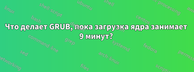 Что делает GRUB, пока загрузка ядра занимает 9 минут?